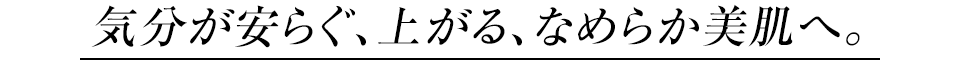 気分が安らぐ、上がる、なめらか美肌へ。