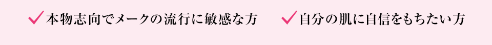 本物志向でメークの流行に敏感な方、自分の肌に自信をもちたい方