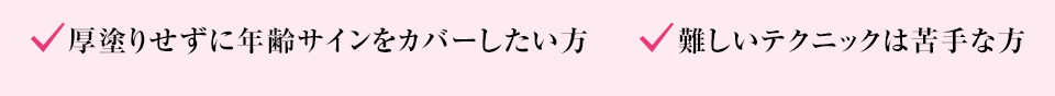 厚塗りせずに年齢サインをカバーしたい方、難しいテクニックは苦手な方