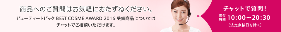 商品へのご質問はお気軽におたずねください。2016年上半期ベストヒット コスメ ランキング受賞商品についてはチャットでご相談いただけます。