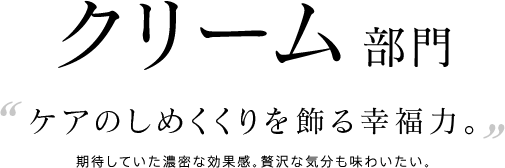 クリーム部門 ケアのしめくくりを飾る幸福力。期待していた濃密な効果感。贅沢な気分も味わいたい。