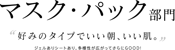 マスク・パック部門 好みのタイプでいい朝、いい肌。ジェルありシートあり。多様性が広がってさらにGOOD!