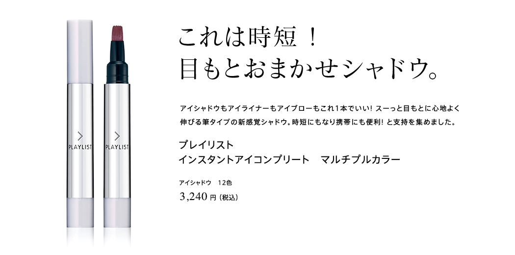 これは時短 !目もとおまかせシャドウ。アイシャドウもアイライナーもアイブローもこれ1本でいい! スーっと目もとに心地よく
伸びる筆タイプの新感覚シャドウ。時短にもなり携帯にも便利! と支持を集めました。プレイリスト インスタントアイコンプリート　マルチプルカラー