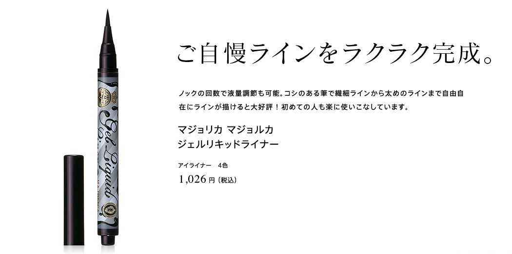 ご自慢ラインをラクラク完成。ノックの回数で液量調節も可能。コシのある筆で繊細ラインから太めのラインまで自由自在にラインが描けると大好評 ! 初めての人も楽に使いこなしています。マジョリカ マジョルカ ジェルリキッドライナー