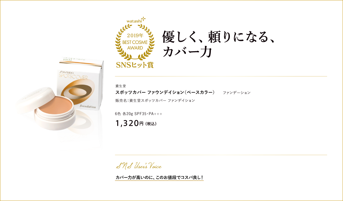 SNSヒット賞 優しく、頼りになる、カバー力 資生堂スポッツカバー ファウンデイション（ベースカラー） 販売名：資生堂スポッツカバー ファンデイション 6色 各20g SPF35・PA+++ 1,320円 （税込）