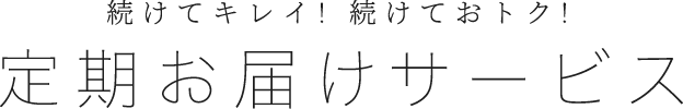 続けてキレイ! 続けておトク!定期お届けサービス