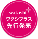 watashi ワタシプラス 先行発売