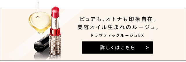 ピュアも、オトナも印象自在。 美容オイル生まれのルージュ。ドラマティックルージュEX 詳しくはこちら