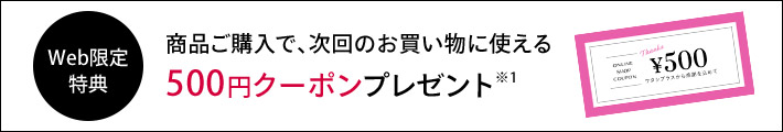 Web限定特典 今だけ!商品ご購入で次回使える500円クーポン付き