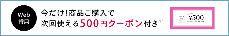 Web限定特典 今だけ!商品ご購入で次回使える500円クーポン付き※1