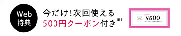 Web限定特典 今だけ!商品ご購入で次回使える500円クーポン付き※1