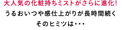 大人気の化粧持ちミストがさらに進化！うるおいつや感仕上がりが長時間続くそのヒミツは・・・