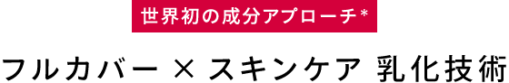 世界初の成分アプローチ＊ フルカバー × スキンケア 乳化技術