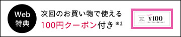 Web限定特典 次回のお買い物で使える100円クーポン付き※2