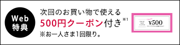 Web特典 次回のお買い物で使える500円クーポン付き※1 ※お一人さま1回限り。