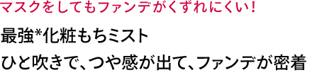 マスクをしてもファンデがくずれにくい！仕上げのひと吹きで、肌につや感。ファンデが密着して、長時間くずれない。