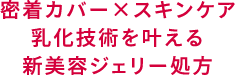 密着カバー×スキンケア乳化技術を叶える新美容ジェリー処方