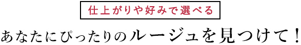 仕上がりや好みで選べる あなたにぴったりのルージュを見つけて！