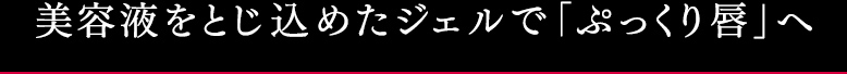 美容液をとじ込めたジェルで「ぷっくり唇」へ