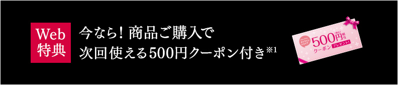 Web特典 今なら！商品ご購入で次回使える500円クーポン付き