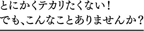 とにかくテカリたくない！でも、こんなことありませんか？