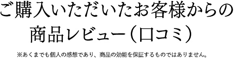 ご購入いただいたお客様からの商品レビュー（口コミ）※あくまでも個人の感想であり、商品の効能を保証するものではありません。