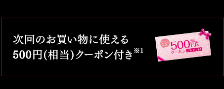 次回のお買い物に使える 500円(相当)クーポン付き※1