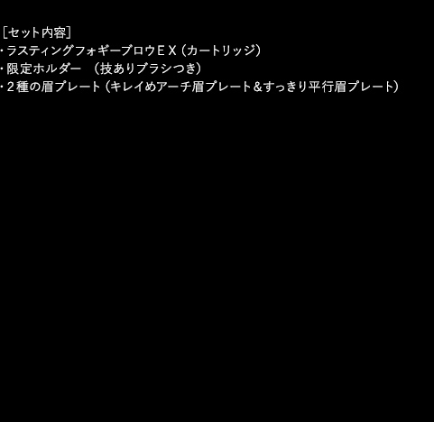 ［セット内容］　・ラスティングフォギーブロウＥＸ（カートリッジ） ・限定ホルダー （技ありブラシつき） ・２種の眉プレート（キレイめアーチ眉プレート＆すっきり平行眉プレート）