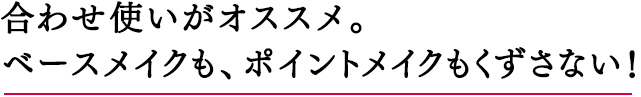 合わせ使いがオススメ。ベースメイクも、ポイントメイクもくずさない！