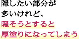 隠したい部分が多いけれど、隠そうとすると厚塗りになってしまう