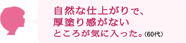 自然な仕上がりで、厚塗り感がないところが気に入った。（60代）