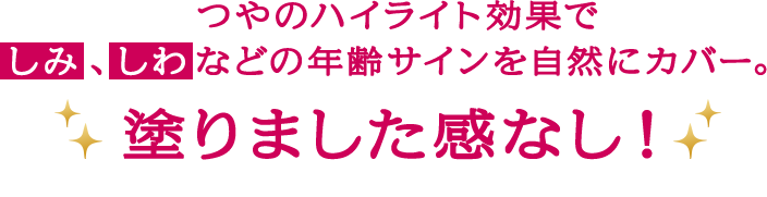 つやのハイライト効果で しみ 、しわなどの年齢サインを自然にカバー。塗りました感なし！ 