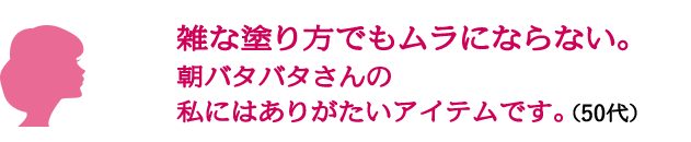 雑な塗り方でもムラにならない。 朝バタバタさんの 私にはありがたいアイテムです。（50代）