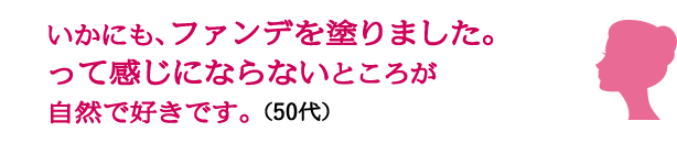 いかにも、ファンデを塗りました。 って感じにならないところが 自然で好きです。（50代）