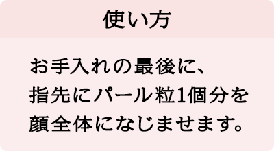 使い方:お手入れの最後に、指先にパール粒1個分を顔全体になじませます。