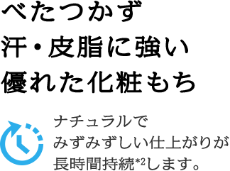 べたつかず汗・皮脂に強い優れた化粧もち ナチュラルでみずみずしい仕上がりが長時間持続*2します。