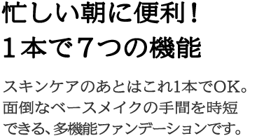 忙しい朝に便利！１本で７つの機能スキンケアのあとはこれ1本でOK。面倒なベースメイクの手間を時短できる、多機能ファンデーションです。