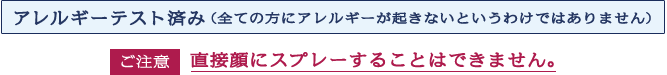 アレルギーテスト済み（全ての方にアレルギーが起きないというわけではありません）ご注意 直接顔にスプレーすることはできません。