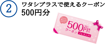 2 ワタシプラスで使えるクーポン 500円分