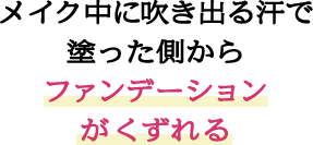 メイク中に吹き出る汗で塗った側からファンデーションがくずれる