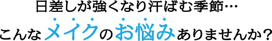 日差しが強くなり汗ばむ季節… こんなメイクのお悩みありませんか？