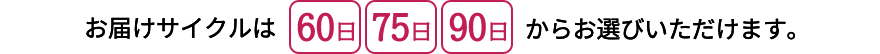 お届けサイクルは60日75日90日からお選びいただけます。