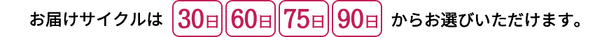 お届けサイクルは30日60日75日90日からお選びいただけます。