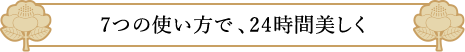 7つの使い方で、24時間美しく