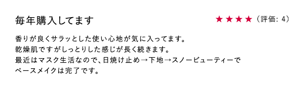 毎年購入してます ★4 香りが良くサラッとした使い心地が気に入ってます。乾燥肌ですがしっとりした感じが長く続きます。最近はマスク生活なので、日焼け止め→下地→スノービューティーでベースメイクは完了です。