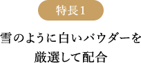 特長1 雪のように白いパウダーを厳選して配合