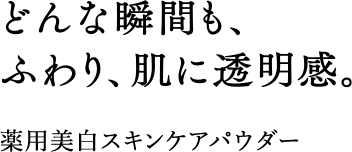 どんな瞬間も、ふわり、肌に透明感。 薬用美白スキンケアパウダー