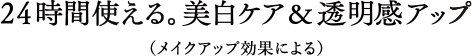 24時間使える。美白ケア＆透明感アップ（メイクアップ効果による）