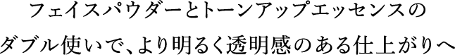 フェイスパウダーとトーンアップエッセンスのダブル使いで、より明るく透明感のある仕上がりへ