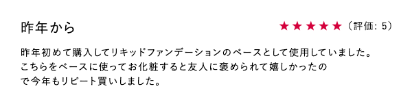 昨年から ★5 昨年初めて購入してリキッドファンデーションのベースとして使用していました。こちらをベースに使ってお化粧すると友人に褒められて嬉しかったので今年もリピート買いしました。